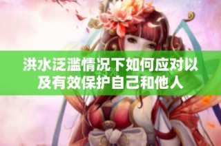 洪水泛滥情况下如何应对以及有效保护自己和他人