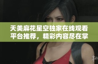 天美麻花星空独家在线观看平台推荐，精彩内容尽在掌握中