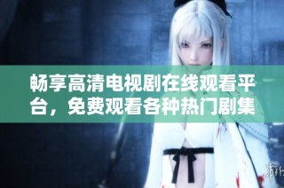 畅享高清电视剧在线观看平台，免费观看各种热门剧集轻松实现