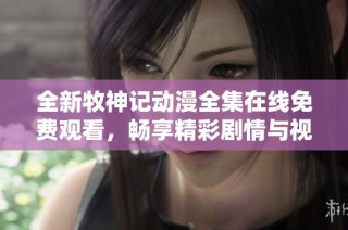 全新牧神记动漫全集在线免费观看，畅享精彩剧情与视觉盛宴