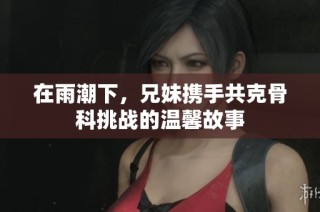 在雨潮下，兄妹携手共克骨科挑战的温馨故事