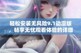 轻松安装无风险9.1动漫版，畅享无忧观看体验的详细指南