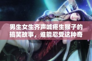男生女生齐声喊疼生猴子的搞笑故事，谁能忍受这种奇遇呢