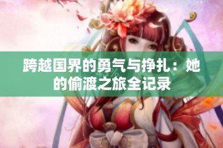 跨越国界的勇气与挣扎：她的偷渡之旅全记录