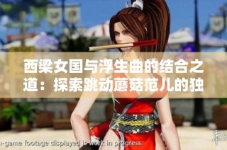 西梁女国与浮生曲的结合之道：探索跳动蘑菇范儿的独特魅力秘诀