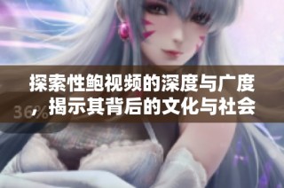 探索性鲍视频的深度与广度，揭示其背后的文化与社会意义