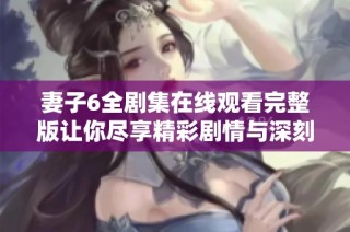 妻子6全剧集在线观看完整版让你尽享精彩剧情与深刻情感