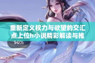 重新定义权力与欲望的交汇点上位h小说精彩解读与推荐