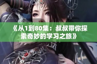 《从1到80集：叔叔带你探索奇妙的学习之旅》