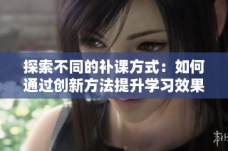 探索不同的补课方式：如何通过创新方法提升学习效果