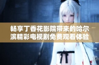 畅享丁香花影院带来的哈尔滨精彩电视剧免费观看体验