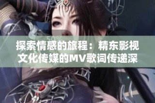 探索情感的旅程：精东影视文化传媒的MV歌词传递深意与感动