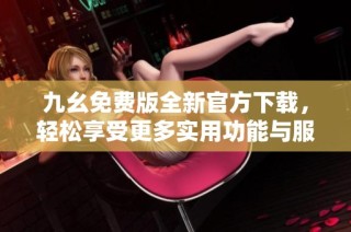 九幺免费版全新官方下载，轻松享受更多实用功能与服务