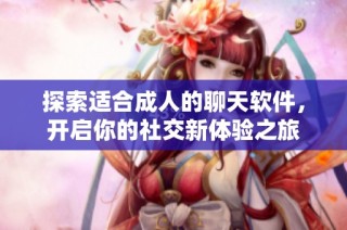 探索适合成人的聊天软件，开启你的社交新体验之旅