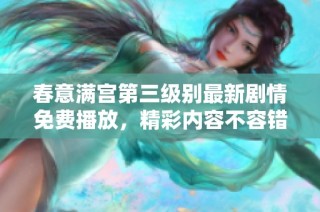 春意满宫第三级别最新剧情免费播放，精彩内容不容错过
