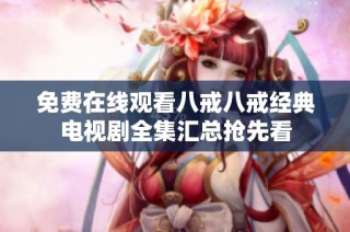 免费在线观看八戒八戒经典电视剧全集汇总抢先看
