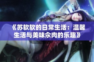 《苏软软的日常生活：温馨生活与美味汆肉的乐趣》