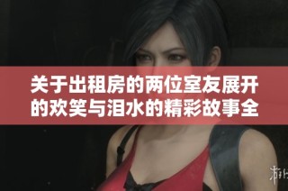 关于出租房的两位室友展开的欢笑与泪水的精彩故事全纪录