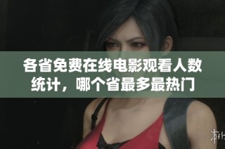 各省免费在线电影观看人数统计，哪个省最多最热门