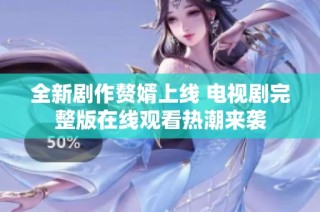 全新剧作赘婿上线 电视剧完整版在线观看热潮来袭