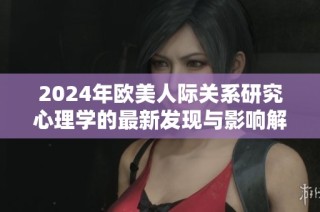 2024年欧美人际关系研究心理学的最新发现与影响解析