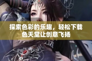 探索色彩的乐趣，轻松下载色天堂让创意飞扬