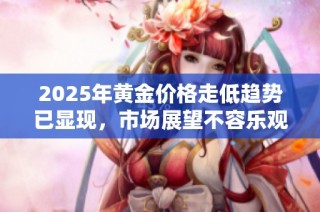 2025年黄金价格走低趋势已显现，市场展望不容乐观