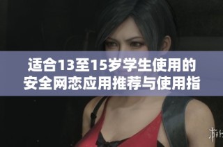适合13至15岁学生使用的安全网恋应用推荐与使用指南