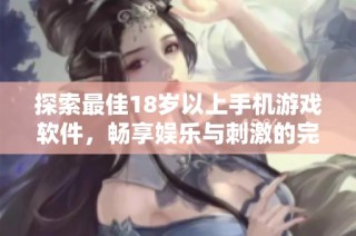 探索最佳18岁以上手机游戏软件，畅享娱乐与刺激的完美结合