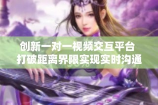 创新一对一视频交互平台 打破距离界限实现实时沟通体验