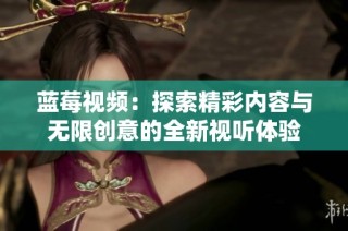 蓝莓视频：探索精彩内容与无限创意的全新视听体验