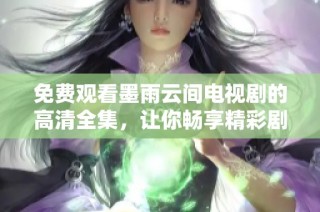 免费观看墨雨云间电视剧的高清全集，让你畅享精彩剧情与感人故事