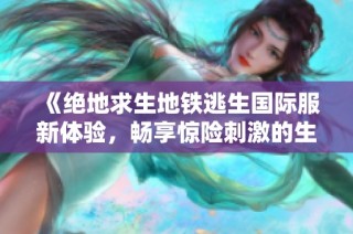 《绝地求生地铁逃生国际服新体验，畅享惊险刺激的生存挑战》