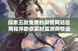探索五款免费的舆情网站应用程序助你实时监测舆情动态