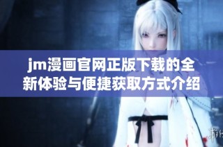 jm漫画官网正版下载的全新体验与便捷获取方式介绍