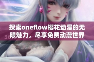 探索oneflow樱花动漫的无限魅力，尽享免费动漫世界的精彩体验