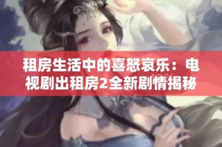 租房生活中的喜怒哀乐：电视剧出租房2全新剧情揭秘