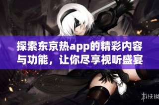 探索东京热app的精彩内容与功能，让你尽享视听盛宴