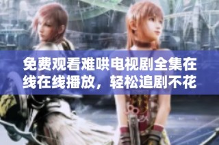 免费观看难哄电视剧全集在线在线播放，轻松追剧不花钱