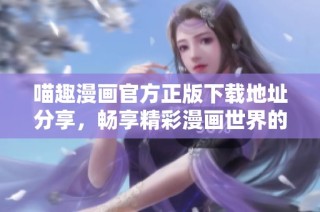 喵趣漫画官方正版下载地址分享，畅享精彩漫画世界的乐趣