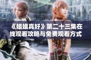 《姐姐真好》第二十三集在线观看攻略与免费观看方式分享
