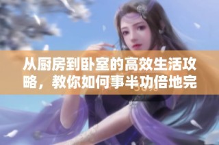从厨房到卧室的高效生活攻略，教你如何事半功倍地完成家务