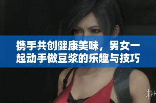 携手共创健康美味，男女一起动手做豆浆的乐趣与技巧