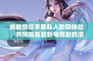 成都情侣享受私人影院体验，共同观看最新电视剧的浪漫时光