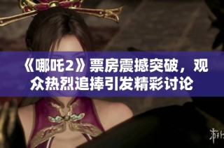 《哪吒2》票房震撼突破，观众热烈追捧引发精彩讨论