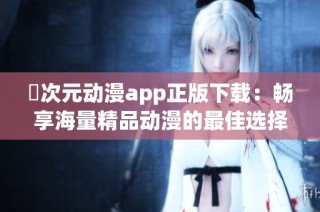 囧次元动漫app正版下载：畅享海量精品动漫的最佳选择与体验