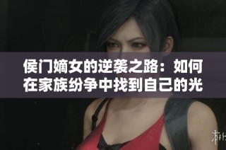 侯门嫡女的逆袭之路：如何在家族纷争中找到自己的光芒