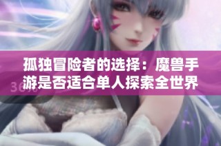 孤独冒险者的选择：魔兽手游是否适合单人探索全世界解析