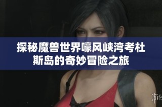 探秘魔兽世界嚎风峡湾考杜斯岛的奇妙冒险之旅