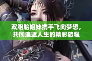 双胞胎姐妹携手飞向梦想，共同追逐人生的精彩旅程